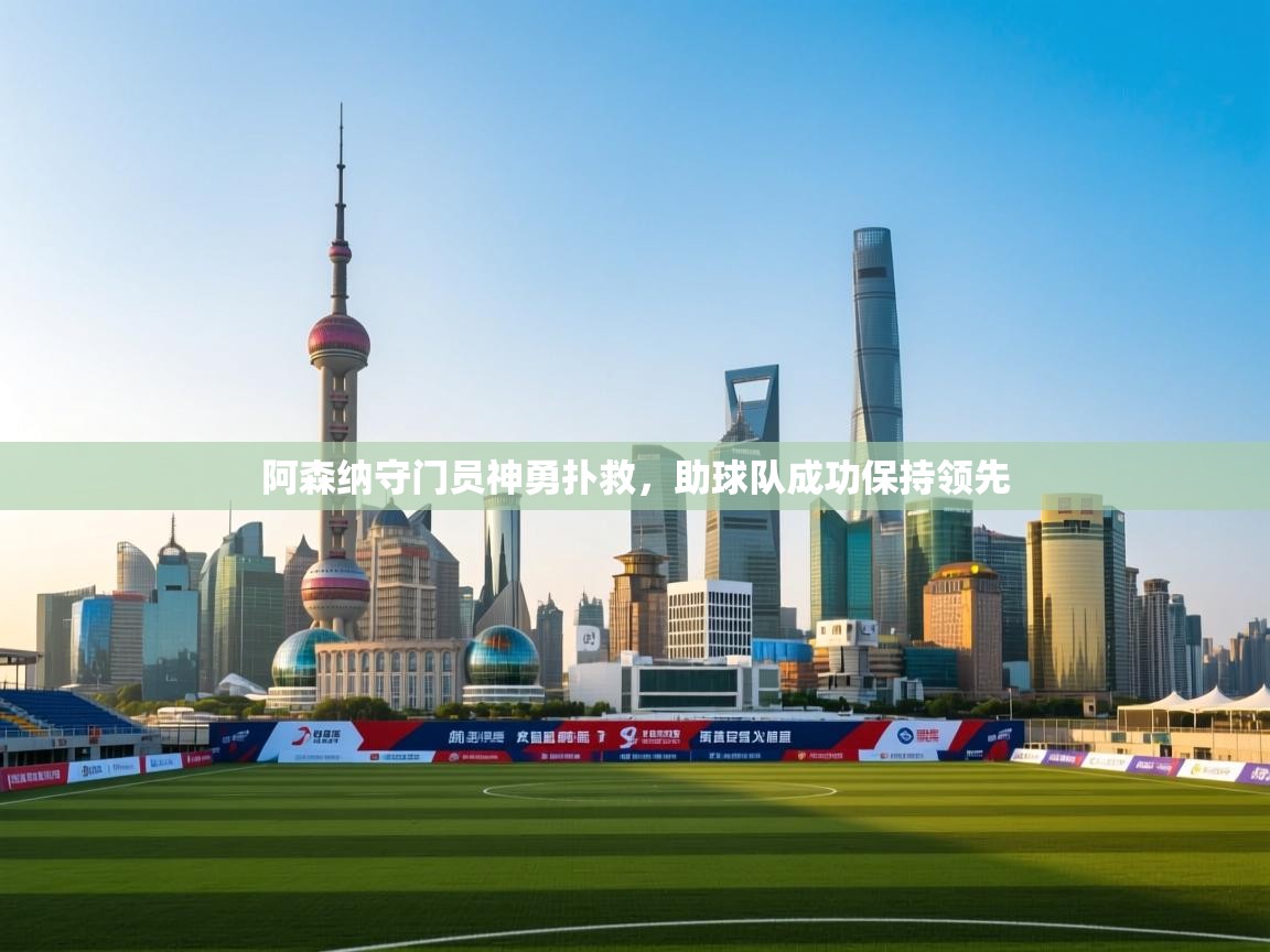 阿森纳守门员神勇扑救,助球队成功保持领先 第1张