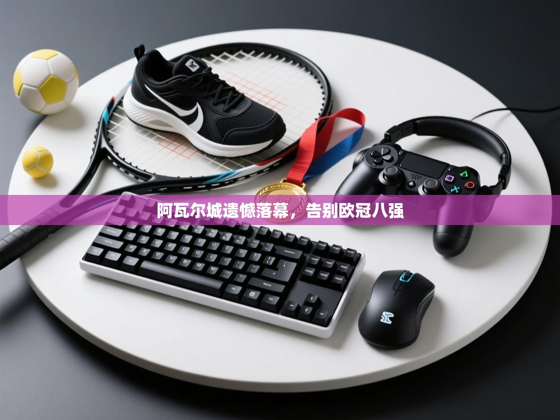 阿瓦尔城遗憾落幕，告别欧冠八强  第1张