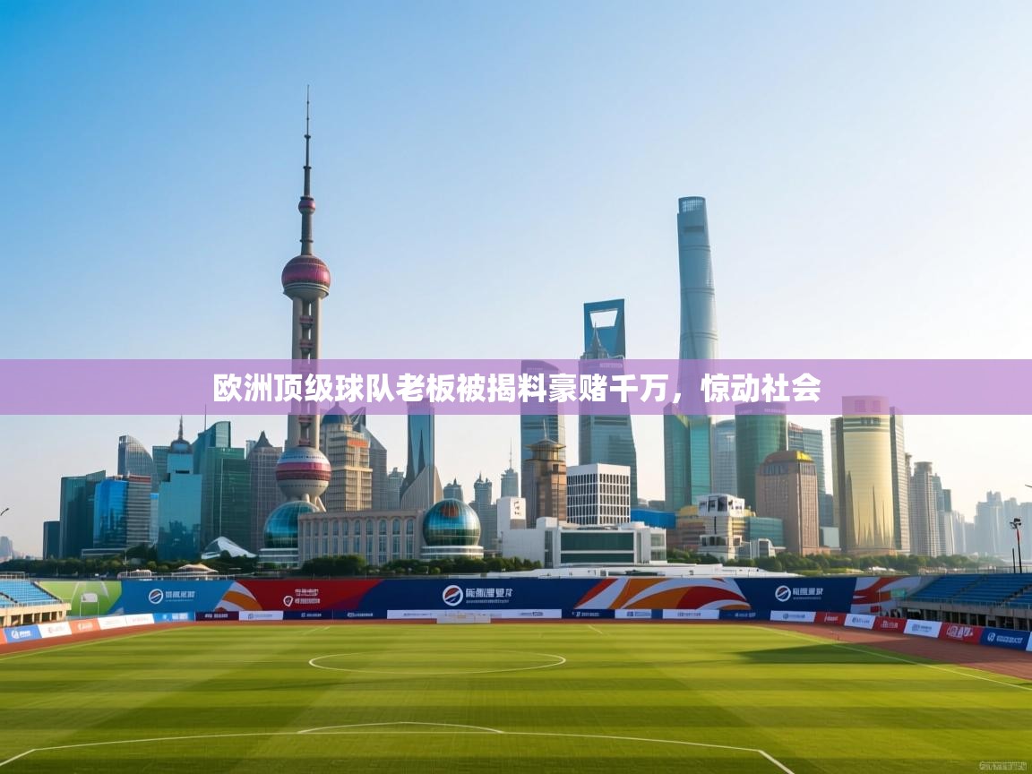 欧洲顶级球队老板被揭料豪赌千万,惊动社会 第1张