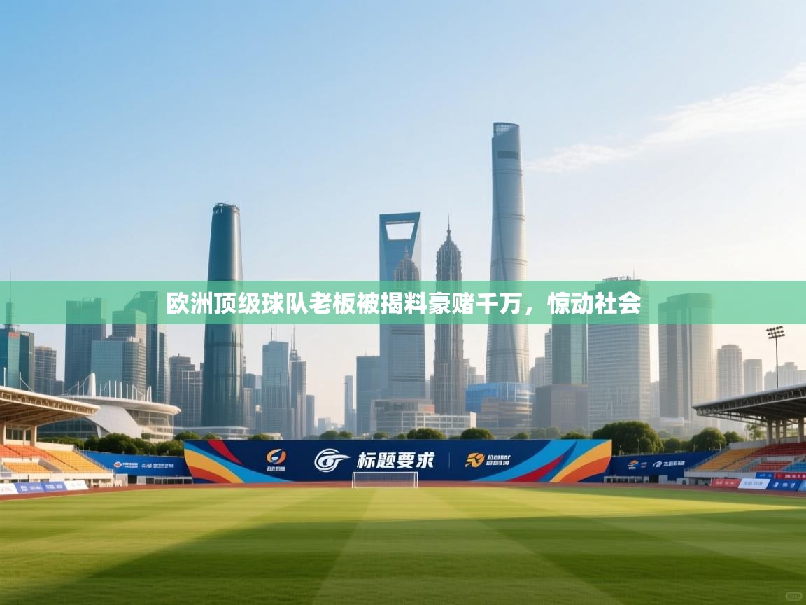 欧洲顶级球队老板被揭料豪赌千万,惊动社会 第2张